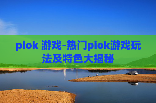 piok 游戏-热门piok游戏玩法及特色大揭秘