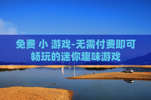 免费 小 游戏-无需付费即可畅玩的迷你趣味游戏