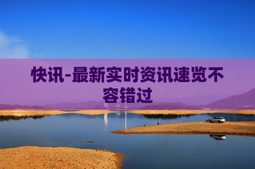 快讯-最新实时资讯速览不容错过