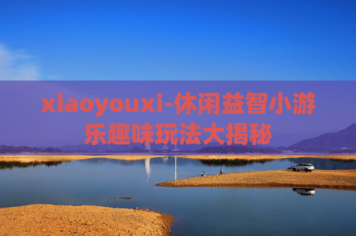 xiaoyouxi-休闲益智小游乐趣味玩法大揭秘