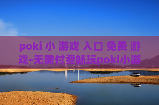 poki 小 游戏 入口 免费 游戏-无需付费畅玩poki小游戏便捷通道