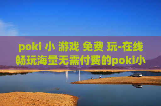 poki 小 游戏 免费 玩-在线畅玩海量无需付费的poki小游戏 poki 小 游戏 免费 玩-在线畅玩海量无需付费的poki小游戏
