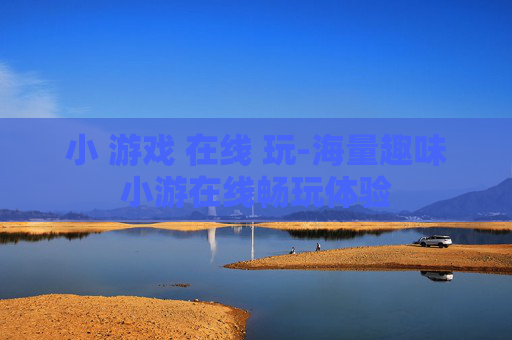 小 游戏 在线 玩-海量趣味小游在线畅玩体验