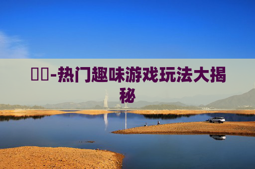 遊戲-热门趣味游戏玩法大揭秘