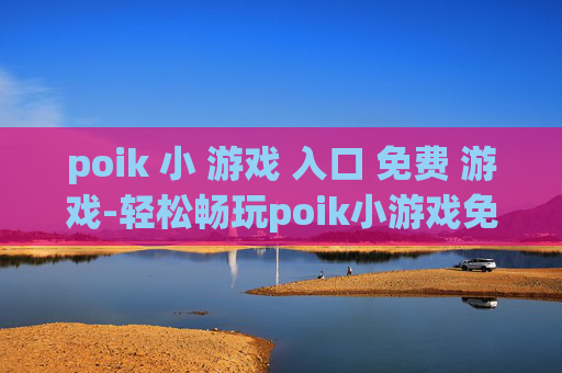 poik 小 游戏 入口 免费 游戏-轻松畅玩poik小游戏免费在线入口