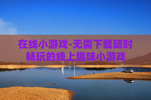 在线小游戏-无需下载随时畅玩的线上趣味小游戏