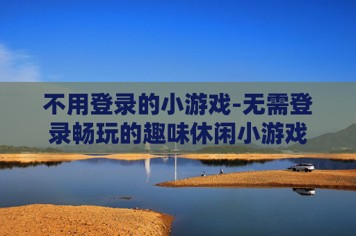 不用登录的小游戏-无需登录畅玩的趣味休闲小游戏