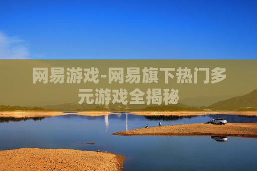 网易游戏-网易旗下热门多元游戏全揭秘