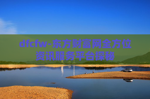 dfcfw-东方财富网全方位资讯服务平台探秘