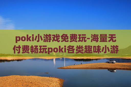 poki小游戏免费玩-海量无付费畅玩poki各类趣味小游戏