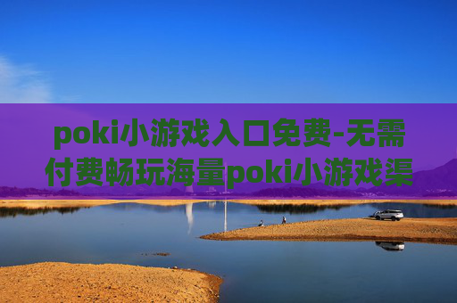 poki小游戏入口免费-无需付费畅玩海量poki小游戏渠道