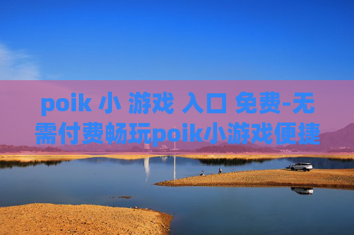 poik 小 游戏 入口 免费-无需付费畅玩poik小游戏便捷通道