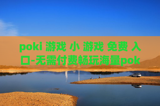 poki 游戏 小 游戏 免费 入口-无需付费畅玩海量poki小游戏通道