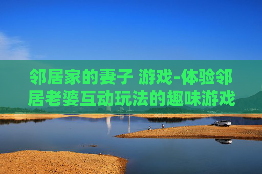 邻居家的妻子 游戏-体验邻居老婆互动玩法的趣味游戏