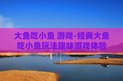 大鱼吃小鱼 游戏-经典大鱼吃小鱼玩法趣味游戏体验