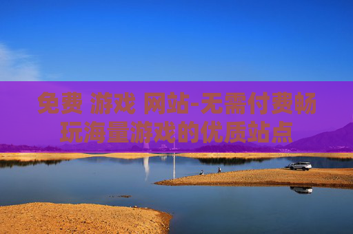 免费 游戏 网站-无需付费畅玩海量游戏的优质站点