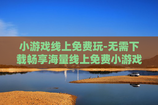 小游戏线上免费玩-无需下载畅享海量线上免费小游戏