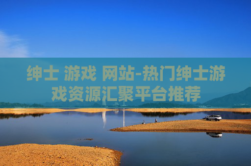 绅士 游戏 网站-热门绅士游戏资源汇聚平台推荐
