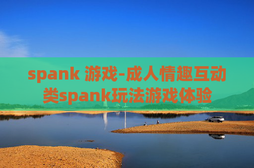 spank 游戏-成人情趣互动类spank玩法游戏体验