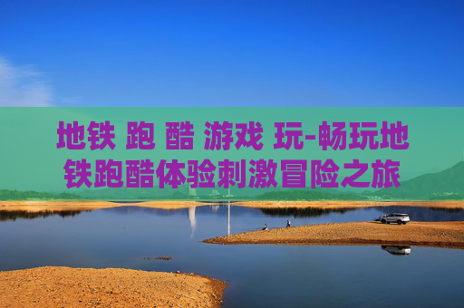 地铁 跑 酷 游戏 玩-畅玩地铁跑酷体验刺激冒险之旅