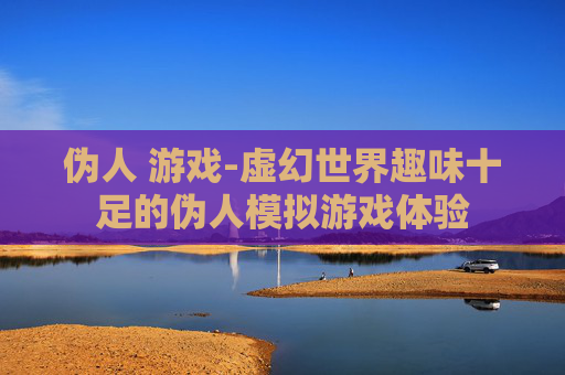 伪人 游戏-虚幻世界趣味十足的伪人模拟游戏体验