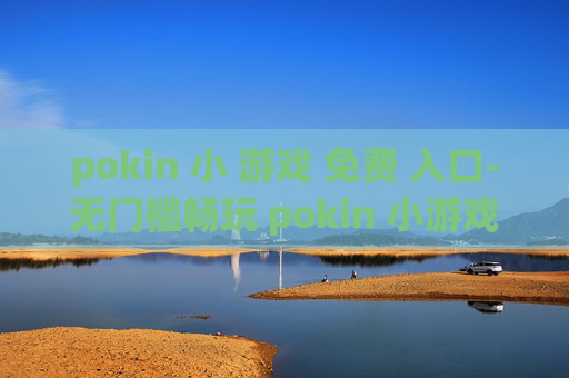 pokin 小 游戏 免费 入口-无门槛畅玩 pokin 小游戏便捷通道