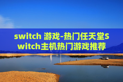 switch 游戏-热门任天堂Switch主机热门游戏推荐