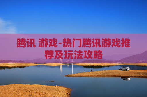 腾讯 游戏-热门腾讯游戏推荐及玩法攻略