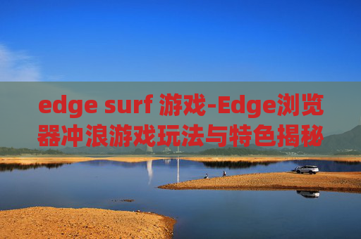 edge surf 游戏-Edge浏览器冲浪游戏玩法与特色揭秘