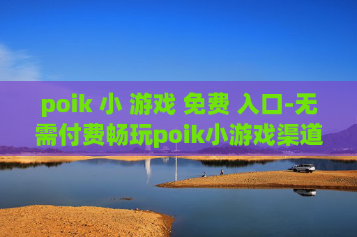 poik 小 游戏 免费 入口-无需付费畅玩poik小游戏渠道