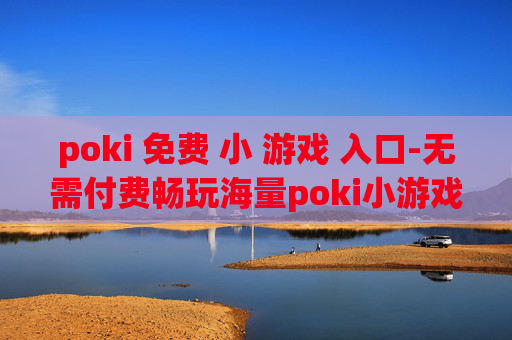 poki 免费 小 游戏 入口-无需付费畅玩海量poki小游戏通道