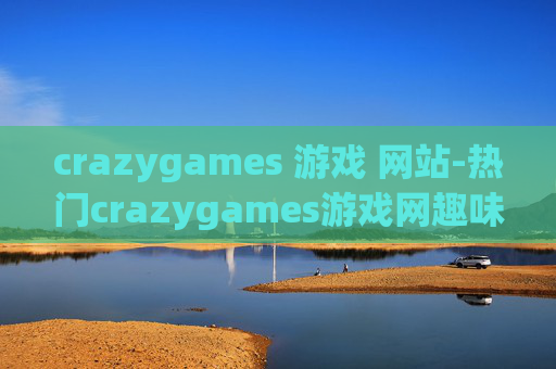 crazygames 游戏 网站-热门crazygames游戏网趣味体验全揭秘