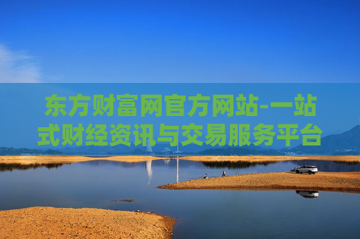 东方财富网官方网站-一站式财经资讯与交易服务平台入口