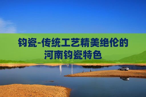 钧瓷-传统工艺精美绝伦的河南钧瓷特色