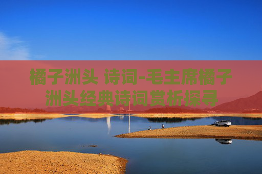 橘子洲头 诗词-毛主席橘子洲头经典诗词赏析探寻
