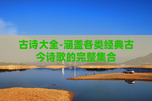 古诗大全-涵盖各类经典古今诗歌的完整集合