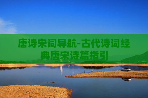 唐诗宋词导航-古代诗词经典唐宋诗篇指引