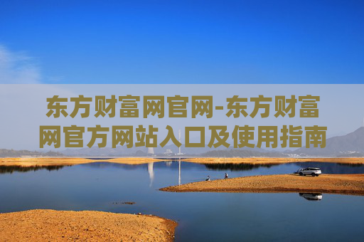东方财富网官网-东方财富网官方网站入口及使用指南