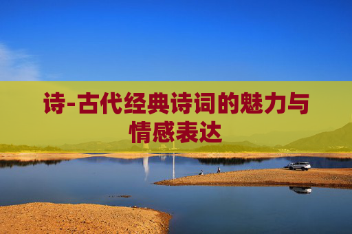 诗-古代经典诗词的魅力与情感表达