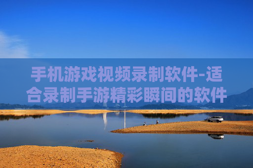 手机游戏视频录制软件-适合录制手游精彩瞬间的软件推荐