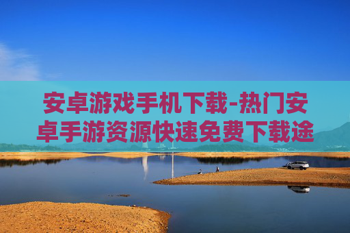 安卓游戏手机下载-热门安卓手游资源快速免费下载途径