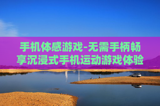 手机体感游戏-无需手柄畅享沉浸式手机运动游戏体验