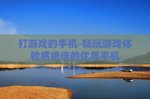 打游戏的手机-畅玩游戏体验感绝佳的优质手机