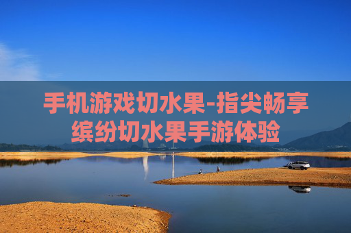 手机游戏切水果-指尖畅享缤纷切水果手游体验