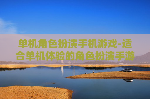 单机角色扮演手机游戏-适合单机体验的角色扮演手游推荐