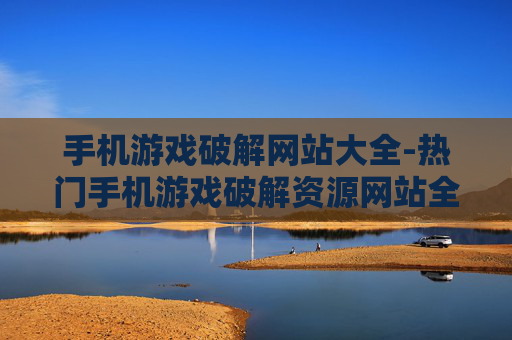 手机游戏破解网站大全-热门手机游戏破解资源网站全搜罗