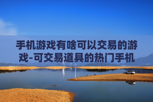 手机游戏有啥可以交易的游戏-可交易道具的热门手机游戏推荐