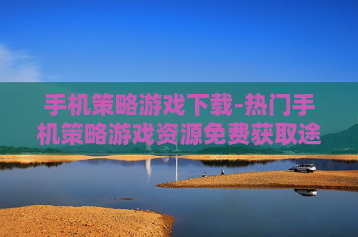 手机策略游戏下载-热门手机策略游戏资源免费获取途径