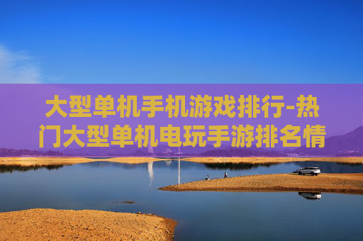 大型单机手机游戏排行-热门大型单机电玩手游排名情况