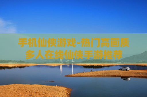 手机仙侠游戏-热门高画质多人在线仙侠手游推荐